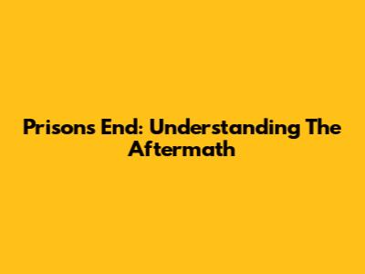 Prison's End: Understanding The Aftermath