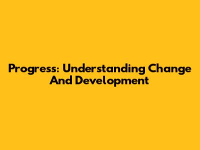Progress: Understanding Change And Development