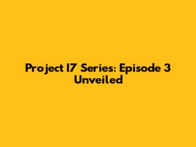 Project I7 Series: Episode 3 Unveiled