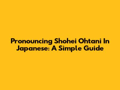 Pronouncing Shohei Ohtani In Japanese: A Simple Guide