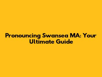 Pronouncing Swansea MA: Your Ultimate Guide
