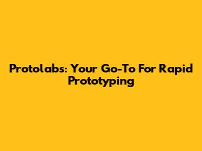 Protolabs: Your Go-To For Rapid Prototyping