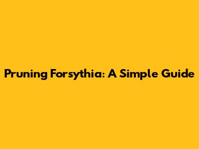 Pruning Forsythia: A Simple Guide
