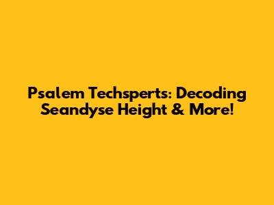 Psalem Techsperts: Decoding Seandyse Height & More!