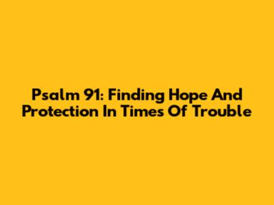 Psalm 91: Finding Hope And Protection In Times Of Trouble