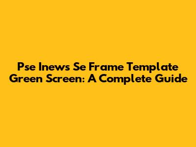 Pse Inews Se Frame Template Green Screen: A Complete Guide