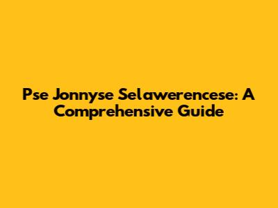 Pse Jonnyse Selawerencese: A Comprehensive Guide