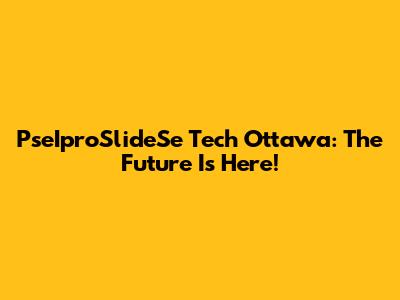 PseIproSlideSe Tech Ottawa: The Future Is Here!