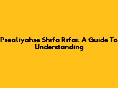 Psealiyahse Shifa Rifai: A Guide To Understanding