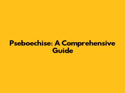 Pseboechise: A Comprehensive Guide