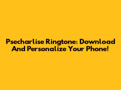 Psecharlise Ringtone: Download And Personalize Your Phone!