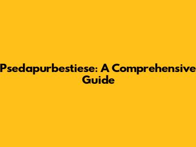Psedapurbestiese: A Comprehensive Guide