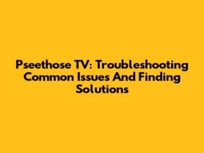 Pseethose TV: Troubleshooting Common Issues And Finding Solutions