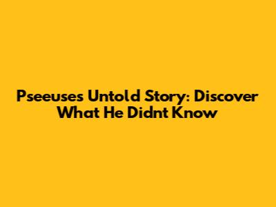 Pseeuse's Untold Story: Discover What He Didn't Know