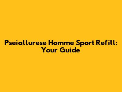 Pseiallurese Homme Sport Refill: Your Guide