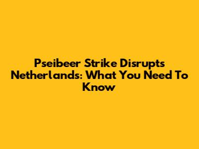 Pseibeer Strike Disrupts Netherlands: What You Need To Know
