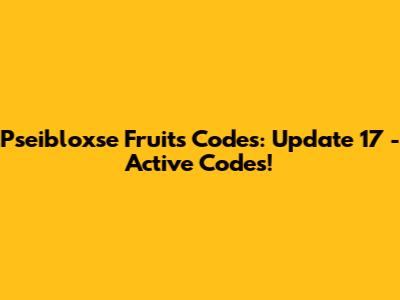 Pseibloxse Fruits Codes: Update 17 - Active Codes!