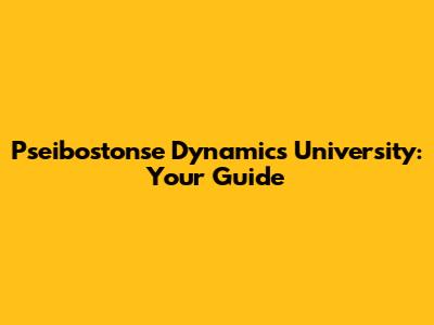 Pseibostonse Dynamics University: Your Guide