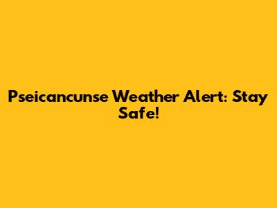 Pseicancunse Weather Alert: Stay Safe!