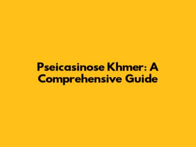 Pseicasinose Khmer: A Comprehensive Guide