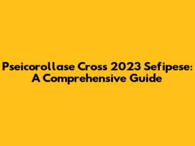 Pseicorollase Cross 2023 Sefipese: A Comprehensive Guide