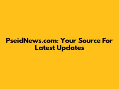 PseidNews.com: Your Source For Latest Updates