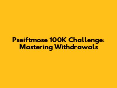 Pseiftmose 100K Challenge: Mastering Withdrawals