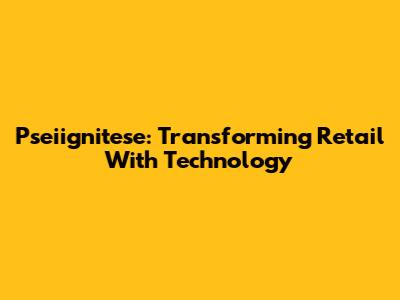 Pseiignitese: Transforming Retail With Technology