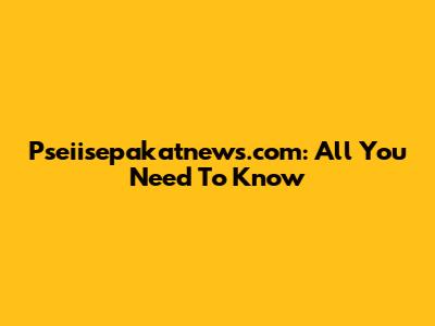 Pseiisepakatnews.com: All You Need To Know