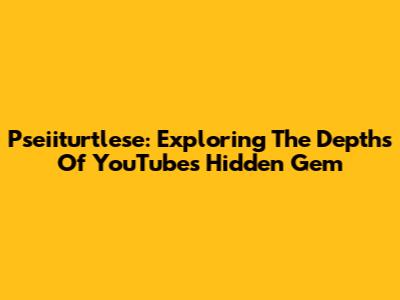 Pseiiturtlese: Exploring The Depths Of YouTube's Hidden Gem