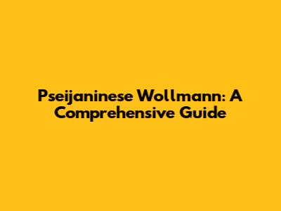 Pseijaninese Wollmann: A Comprehensive Guide