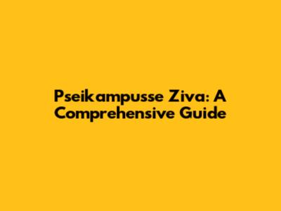 Pseikampusse Ziva: A Comprehensive Guide