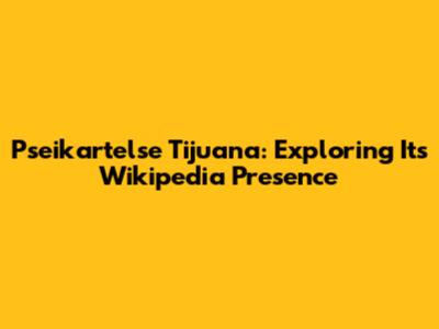 Pseikartelse Tijuana: Exploring Its Wikipedia Presence