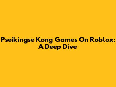 Pseikingse Kong Games On Roblox: A Deep Dive