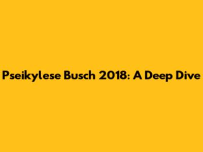 Pseikylese Busch 2018: A Deep Dive
