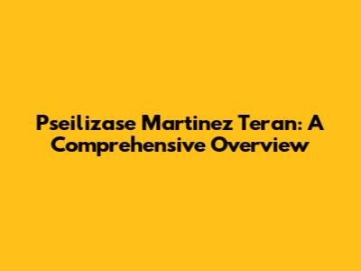 Pseilizase Martinez Teran: A Comprehensive Overview