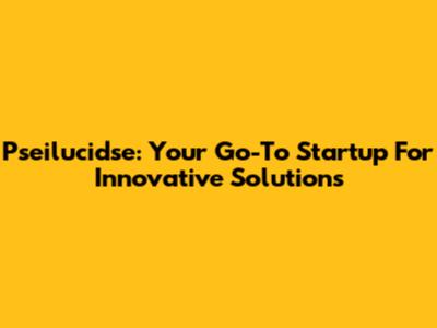 Pseilucidse: Your Go-To Startup For Innovative Solutions