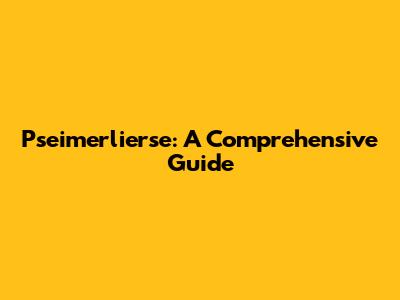 Pseimerlierse: A Comprehensive Guide