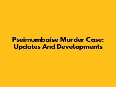 Pseimumbaise Murder Case: Updates And Developments