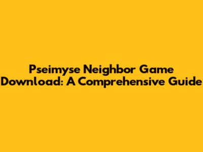 Pseimyse Neighbor Game Download: A Comprehensive Guide
