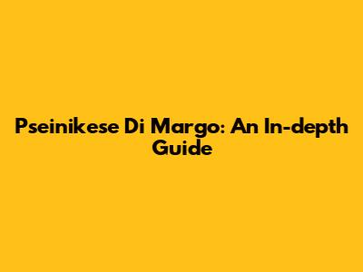 Pseinikese Di Margo: An In-depth Guide