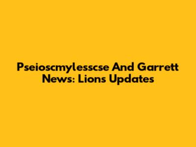 Pseioscmylesscse And Garrett News: Lions Updates