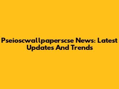 Pseioscwallpaperscse News: Latest Updates And Trends