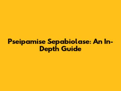 Pseipamise Sepabiolase: An In-Depth Guide