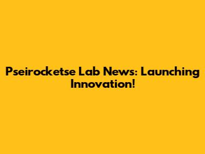 Pseirocketse Lab News: Launching Innovation!
