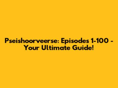 Pseishoorveerse: Episodes 1-100 - Your Ultimate Guide!