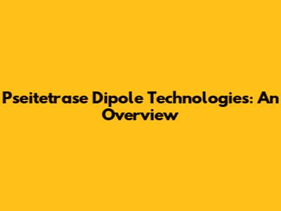 Pseitetrase Dipole Technologies: An Overview
