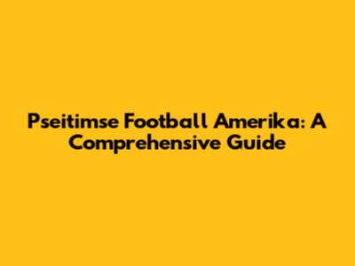 Pseitimse Football Amerika: A Comprehensive Guide