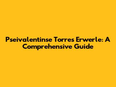 Pseivalentinse Torres Erwerle: A Comprehensive Guide