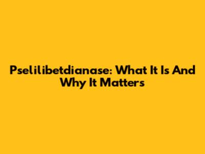 Pselilibetdianase: What It Is And Why It Matters